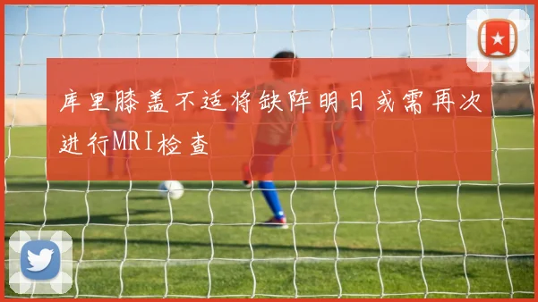 库里膝盖不适将缺阵明日或需再次进行MRI检查