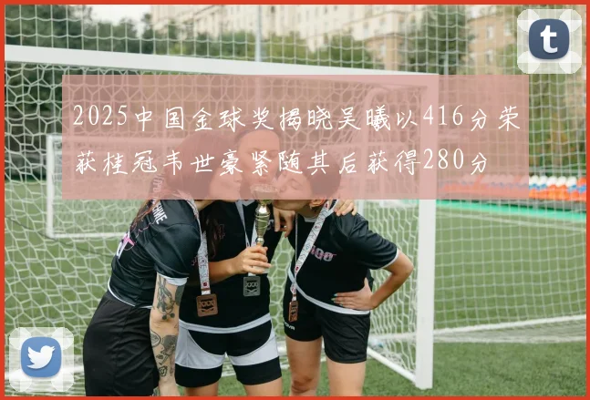 2025中国金球奖揭晓吴曦以416分荣获桂冠韦世豪紧随其后获得280分