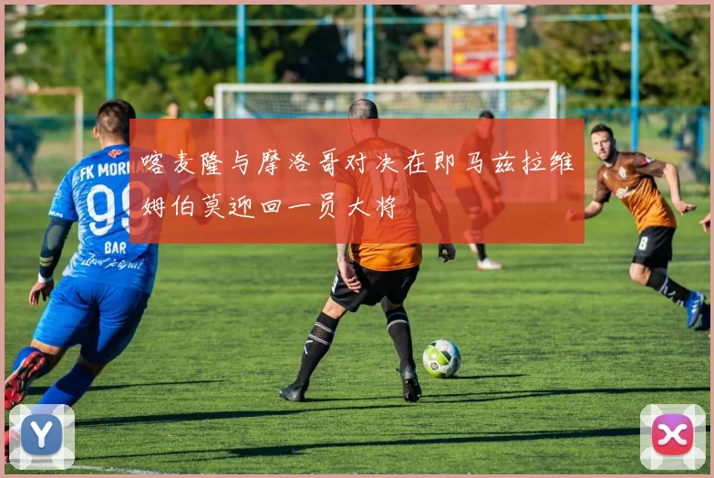 喀麦隆与摩洛哥对决在即马兹拉维姆伯莫迎回一员大将