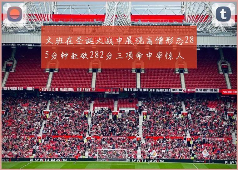 文班在圣诞大战中展现高僧形态285分钟狂砍282分三项命中率惊人