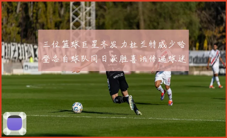 三位篮球巨星齐发力杜兰特威少哈登各自球队同日获胜喜讯传遍球迷圈