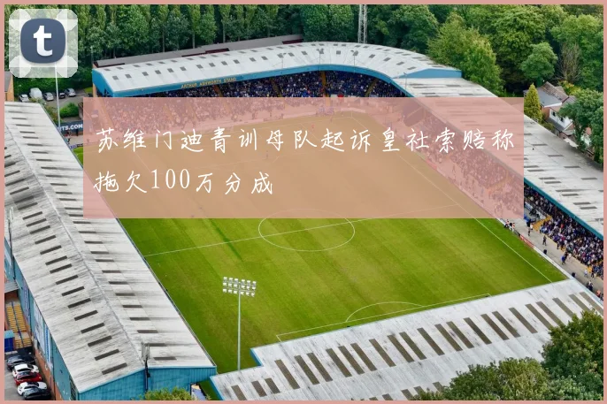 苏维门迪青训母队起诉皇社索赔称拖欠100万分成
