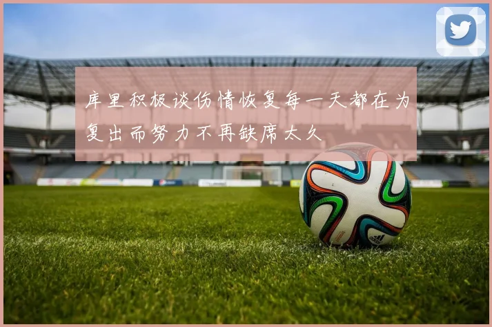 库里积极谈伤情恢复每一天都在为复出而努力不再缺席太久