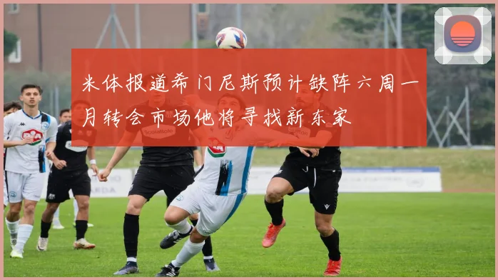 米体报道希门尼斯预计缺阵六周一月转会市场他将寻找新东家