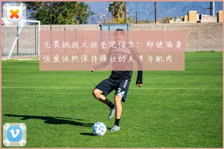 无畏挑战文班坚定信念：即使满身伤痕依然保持强壮的关节与肌肉
