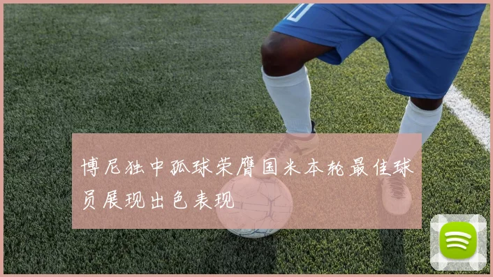 博尼独中孤球荣膺国米本轮最佳球员展现出色表现