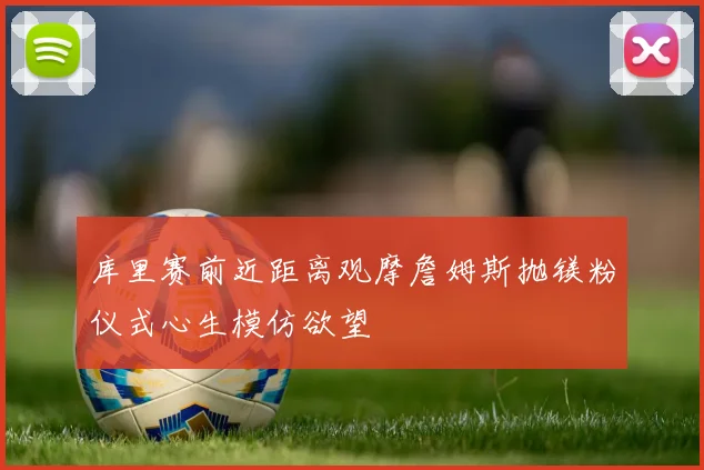 库里赛前近距离观摩詹姆斯抛镁粉仪式心生模仿欲望