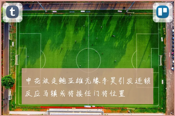 申花放走鲍亚雄无缘李昊引发连锁反应马镇或将接任门将位置