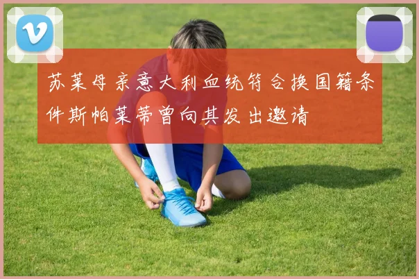 苏莱母亲意大利血统符合换国籍条件斯帕莱蒂曾向其发出邀请