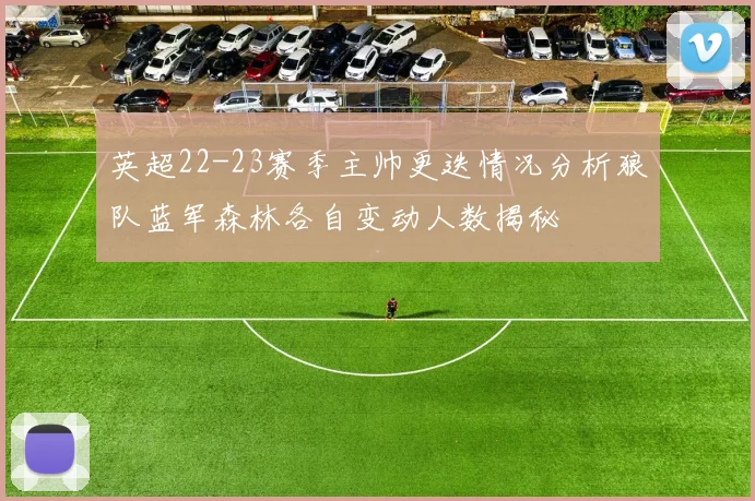 英超22-23赛季主帅更迭情况分析狼队蓝军森林各自变动人数揭秘