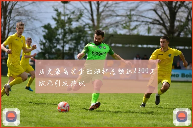 历史最高奖金西超杯总额达2300万欧元引发热议