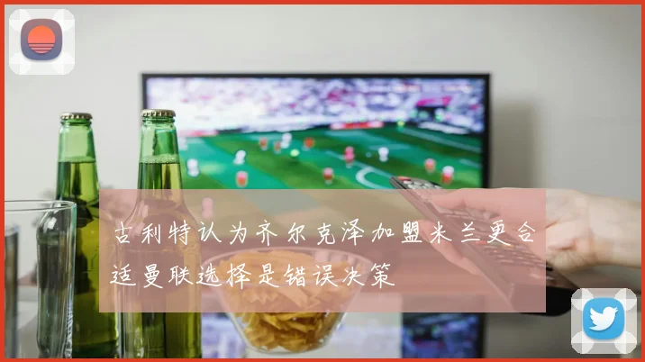 古利特认为齐尔克泽加盟米兰更合适曼联选择是错误决策