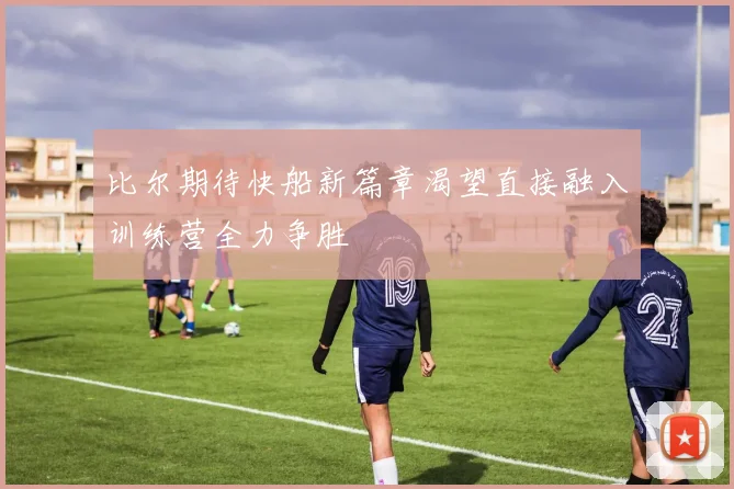 比尔期待快船新篇章渴望直接融入训练营全力争胜
