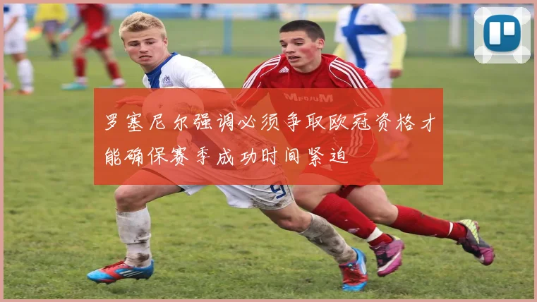 罗塞尼尔强调必须争取欧冠资格才能确保赛季成功时间紧迫