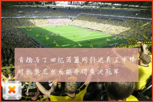 肯扬马丁回忆若篮网引进真正中锋对抗奥尼尔或能夺得多次冠军