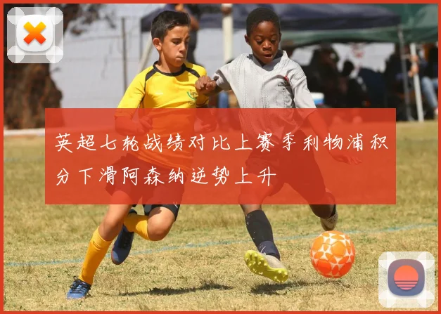 英超七轮战绩对比上赛季利物浦积分下滑阿森纳逆势上升