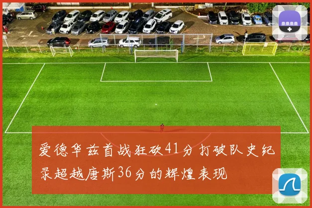 爱德华兹首战狂砍41分打破队史纪录超越唐斯36分的辉煌表现