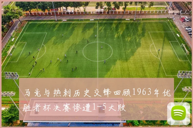 马竞与热刺历史交锋回顾1963年优胜者杯决赛惨遭1-5大败