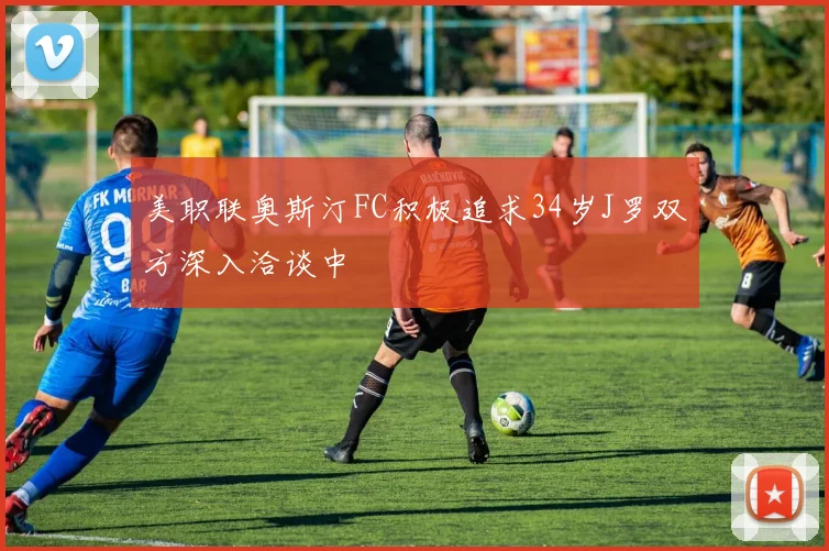 美职联奥斯汀FC积极追求34岁J罗双方深入洽谈中