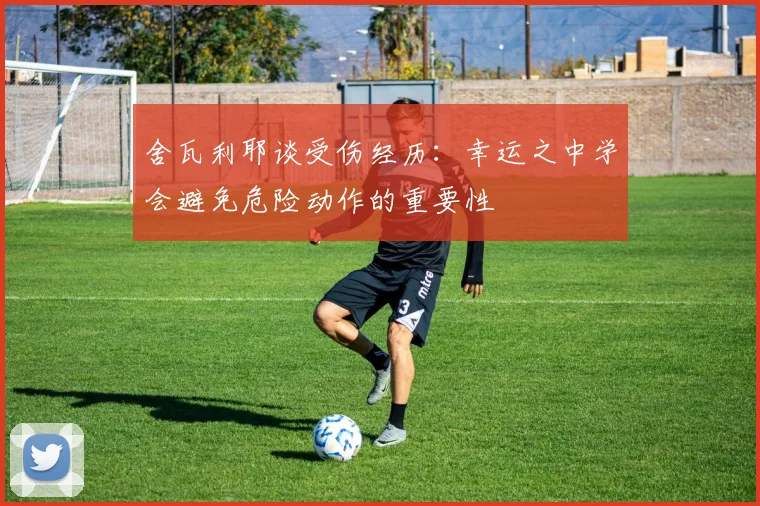 舍瓦利耶谈受伤经历：幸运之中学会避免危险动作的重要性