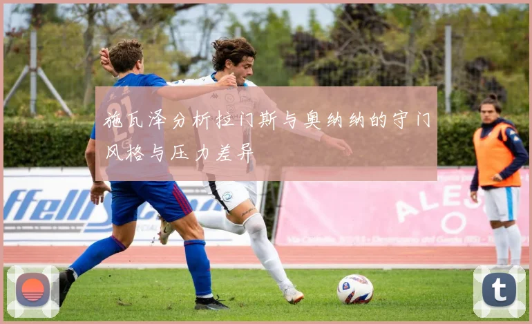 施瓦泽分析拉门斯与奥纳纳的守门风格与压力差异