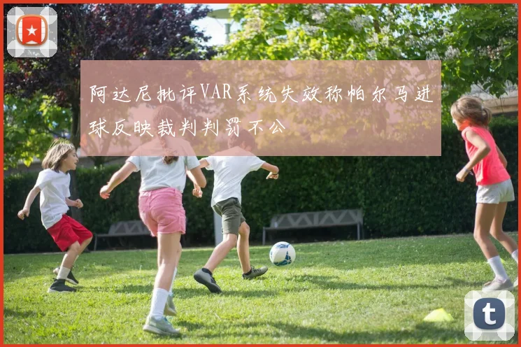 阿达尼批评VAR系统失效称帕尔马进球反映裁判判罚不公