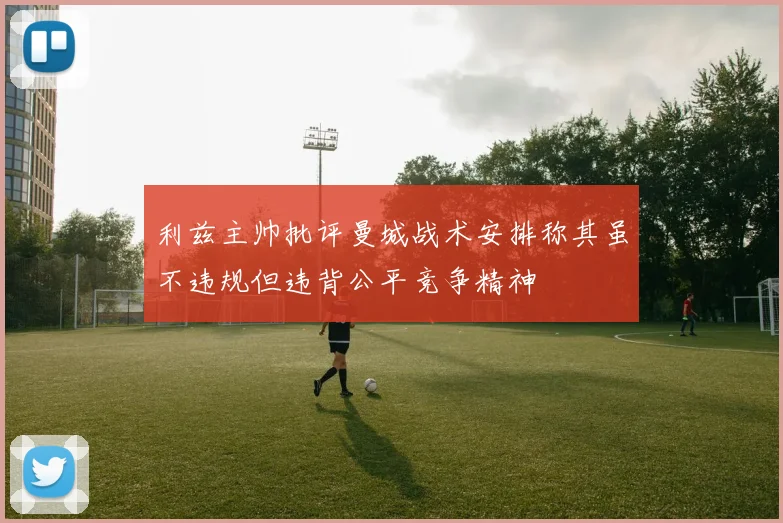 利兹主帅批评曼城战术安排称其虽不违规但违背公平竞争精神