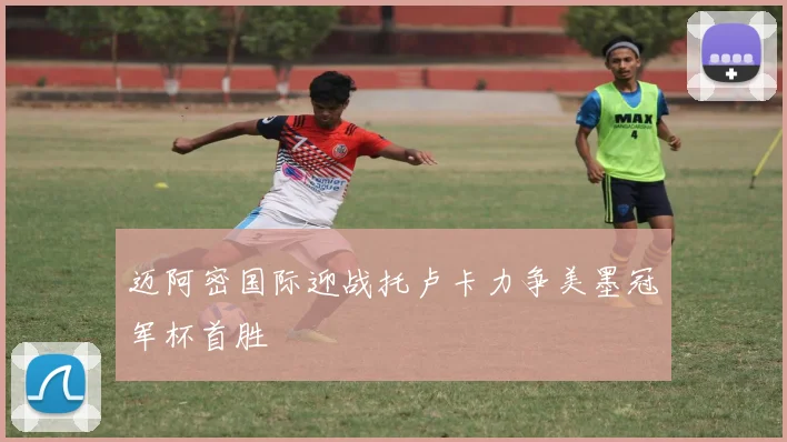 迈阿密国际迎战托卢卡力争美墨冠军杯首胜