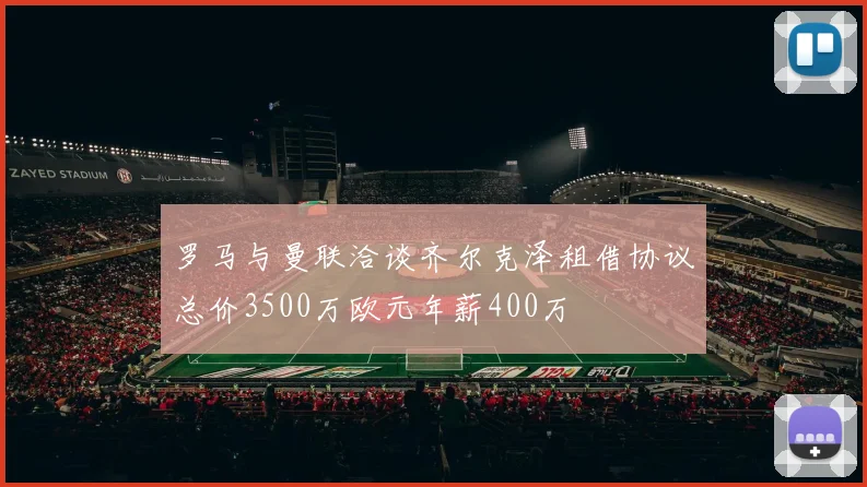 罗马与曼联洽谈齐尔克泽租借协议总价3500万欧元年薪400万