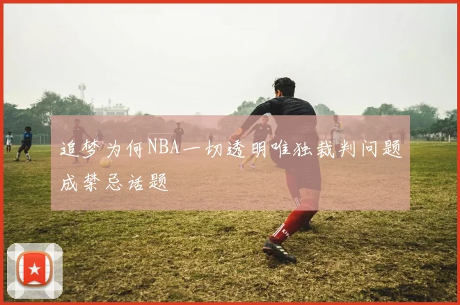 追梦为何NBA一切透明唯独裁判问题成禁忌话题