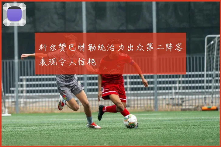 科尔赞巴特勒统治力出众第二阵容表现令人惊艳