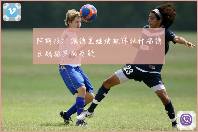 阿斯报：佩德里继续缺阵拉什福德出战赫罗纳存疑