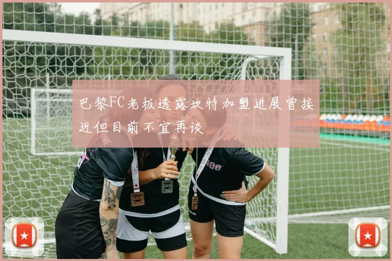 巴黎FC老板透露坎特加盟进展曾接近但目前不宜再谈