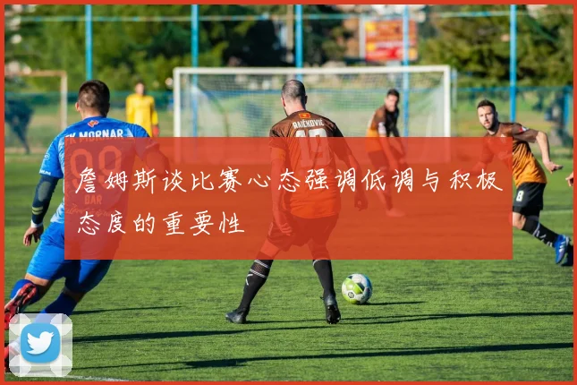 詹姆斯谈比赛心态强调低调与积极态度的重要性