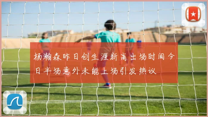 杨瀚森昨日创生涯新高出场时间今日半场意外未能上场引发热议