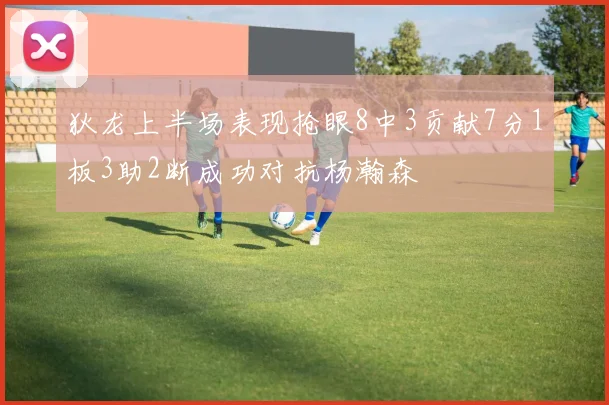 狄龙上半场表现抢眼8中3贡献7分1板3助2断成功对抗杨瀚森