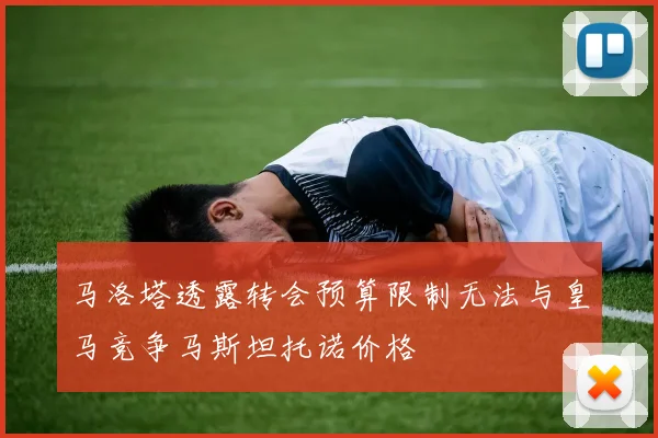马洛塔透露转会预算限制无法与皇马竞争马斯坦托诺价格