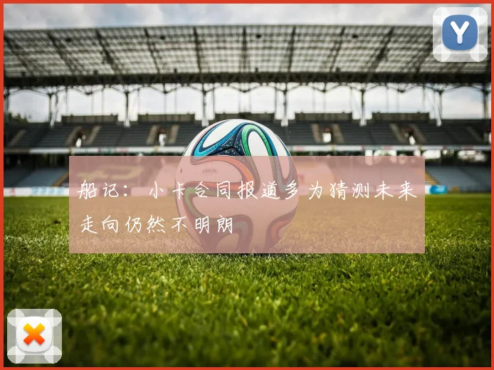 船记：小卡合同报道多为猜测未来走向仍然不明朗