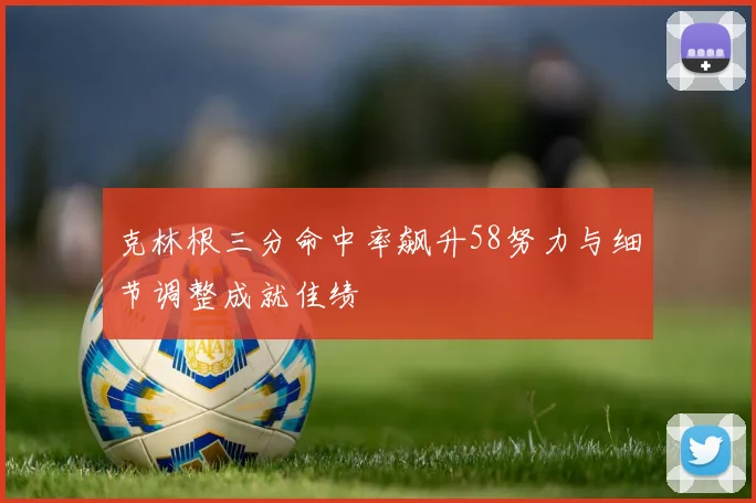 克林根三分命中率飙升58努力与细节调整成就佳绩