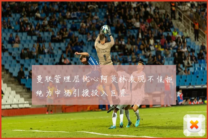 曼联管理层忧心阿莫林表现不佳拒绝为中场引援投入巨资