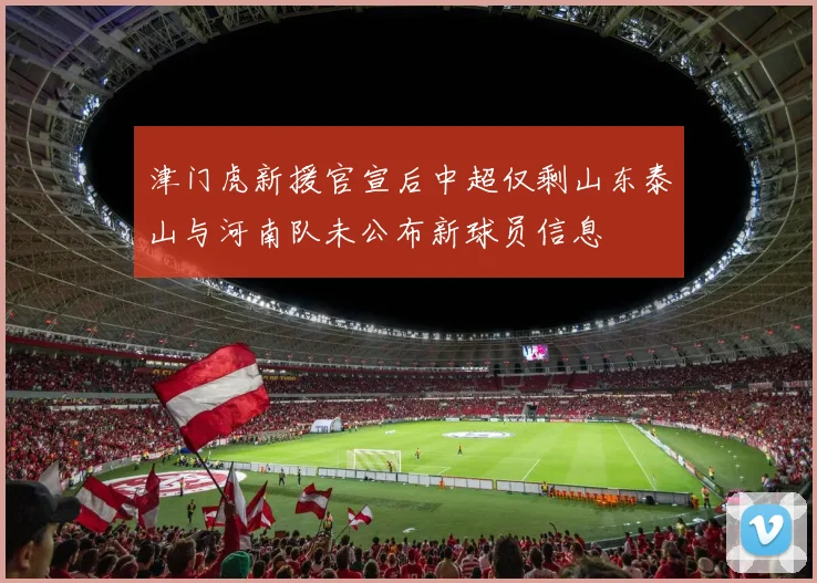 津门虎新援官宣后中超仅剩山东泰山与河南队未公布新球员信息
