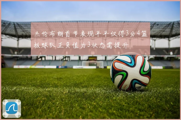 杰伦布朗首节表现平平仅得3分4篮板球队正负值为3状态需提升