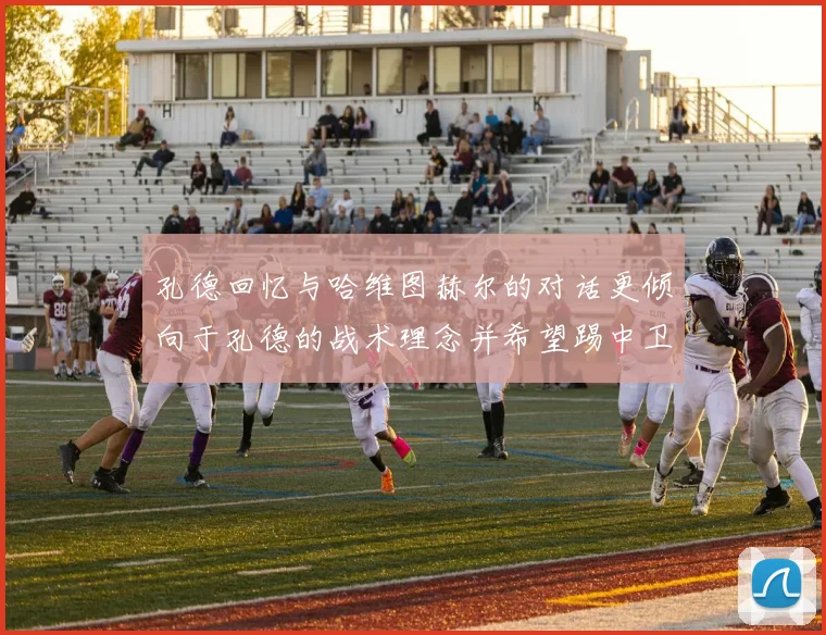 孔德回忆与哈维图赫尔的对话更倾向于孔德的战术理念并希望踢中卫