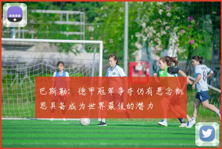 巴斯勒：德甲冠军争夺仍有悬念凯恩具备成为世界最佳的潜力