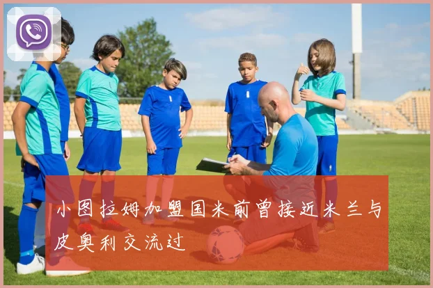 小图拉姆加盟国米前曾接近米兰与皮奥利交流过