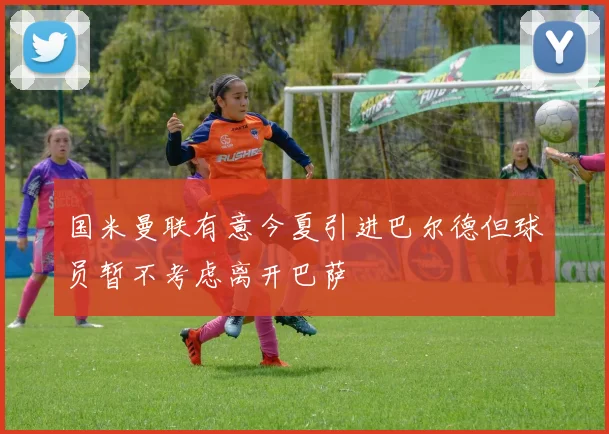 国米曼联有意今夏引进巴尔德但球员暂不考虑离开巴萨