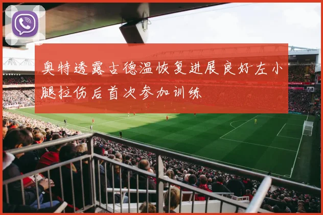 奥特透露古德温恢复进展良好左小腿拉伤后首次参加训练