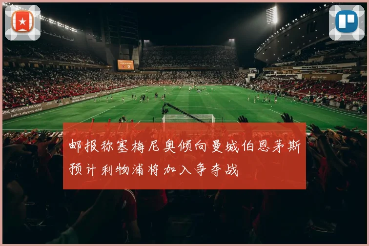 邮报称塞梅尼奥倾向曼城伯恩茅斯预计利物浦将加入争夺战