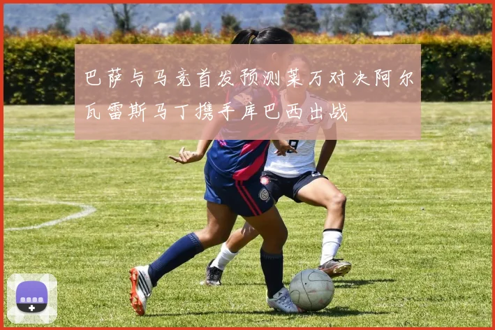 巴萨与马竞首发预测莱万对决阿尔瓦雷斯马丁携手库巴西出战