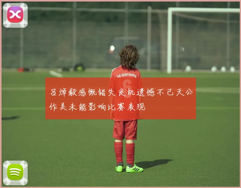 吕焯毅感慨错失良机遗憾不已天公作美未能影响比赛表现